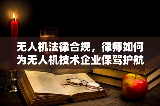 无人机法律合规，律师如何为无人机技术企业保驾护航？