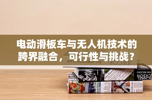 电动滑板车与无人机技术的跨界融合，可行性与挑战？