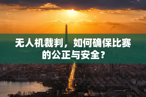 无人机裁判，如何确保比赛的公正与安全？