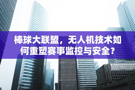 棒球大联盟，无人机技术如何重塑赛事监控与安全？