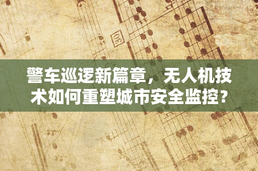 警车巡逻新篇章，无人机技术如何重塑城市安全监控？
