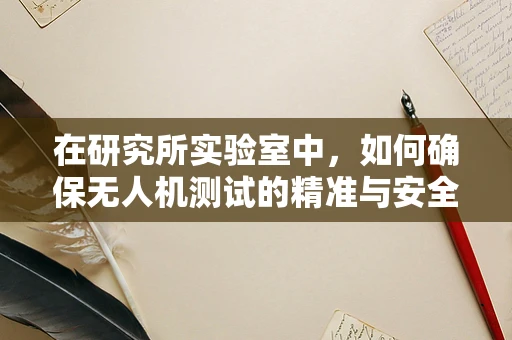 在研究所实验室中，如何确保无人机测试的精准与安全？