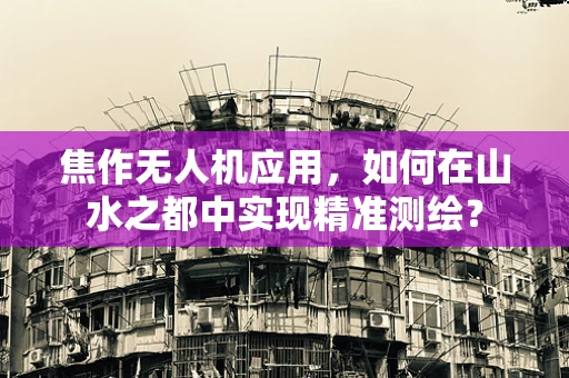 焦作无人机应用，如何在山水之都中实现精准测绘？