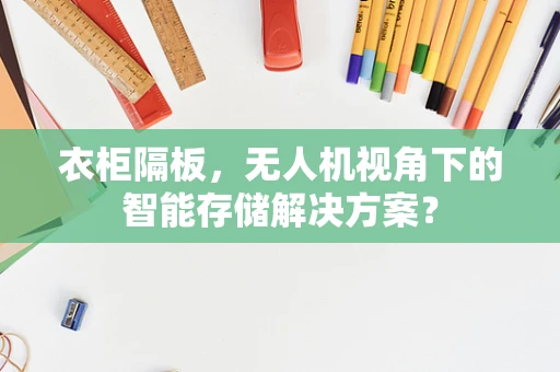 衣柜隔板，无人机视角下的智能存储解决方案？
