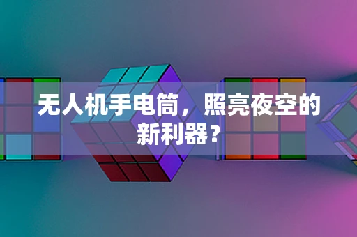 无人机手电筒，照亮夜空的新利器？