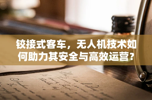 铰接式客车，无人机技术如何助力其安全与高效运营？