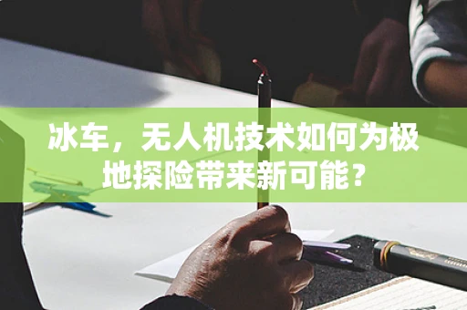冰车，无人机技术如何为极地探险带来新可能？