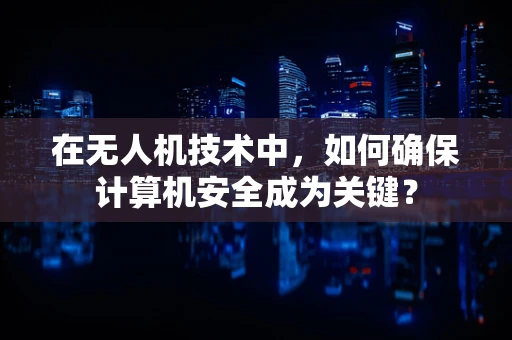 在无人机技术中，如何确保计算机安全成为关键？