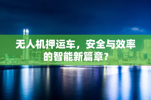 无人机押运车，安全与效率的智能新篇章？