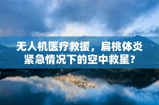 无人机医疗救援，扁桃体炎紧急情况下的空中救星？