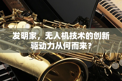 发明家，无人机技术的创新驱动力从何而来？
