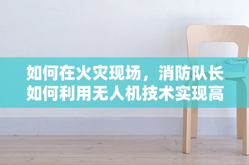 如何在火灾现场，消防队长如何利用无人机技术实现高效指挥？