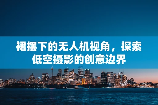 裙摆下的无人机视角，探索低空摄影的创意边界