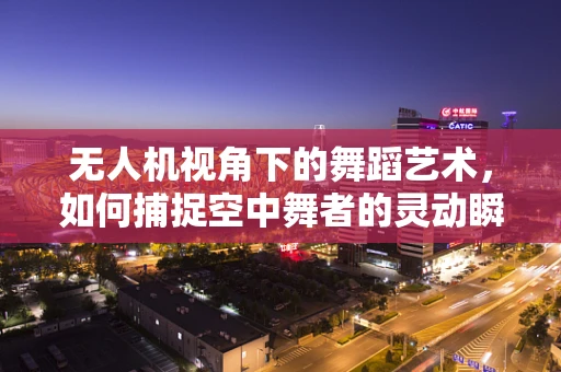 无人机视角下的舞蹈艺术，如何捕捉空中舞者的灵动瞬间？