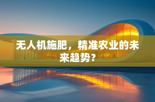 无人机施肥，精准农业的未来趋势？
