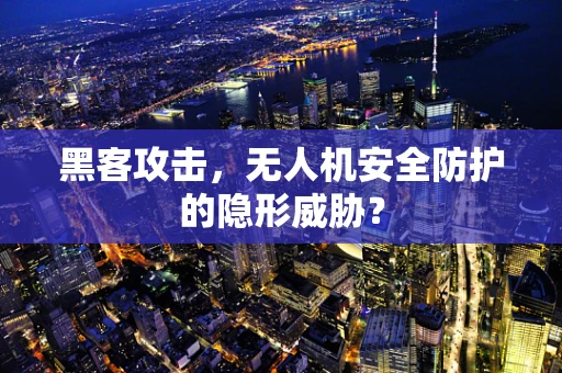 黑客攻击，无人机安全防护的隐形威胁？
