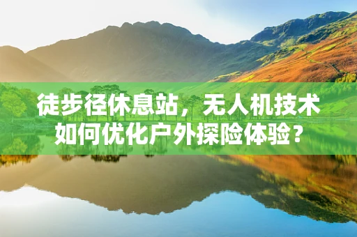 徒步径休息站，无人机技术如何优化户外探险体验？