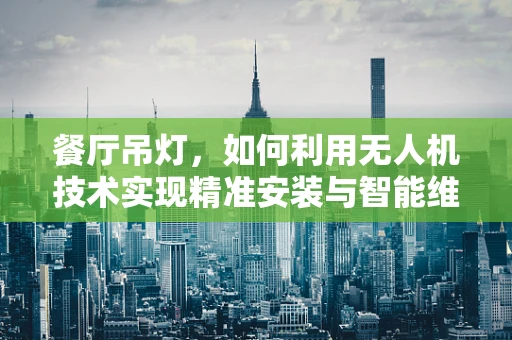 餐厅吊灯，如何利用无人机技术实现精准安装与智能维护？