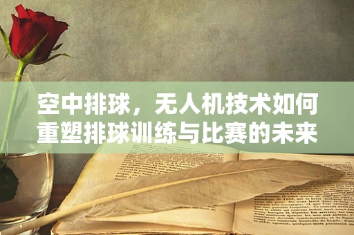 空中排球，无人机技术如何重塑排球训练与比赛的未来？