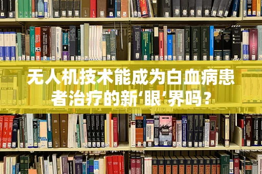 无人机技术能成为白血病患者治疗的新‘眼’界吗？