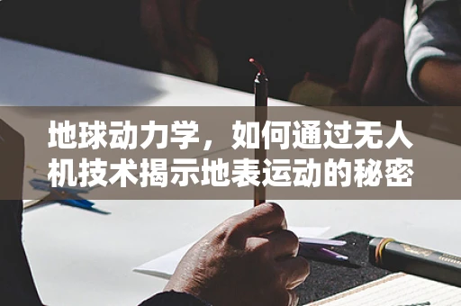 地球动力学，如何通过无人机技术揭示地表运动的秘密？