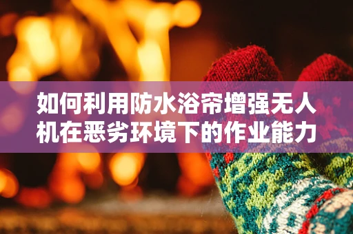如何利用防水浴帘增强无人机在恶劣环境下的作业能力？