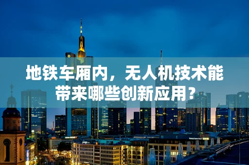地铁车厢内，无人机技术能带来哪些创新应用？