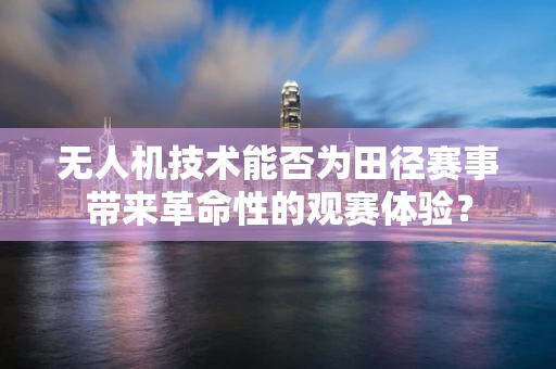 无人机技术能否为田径赛事带来革命性的观赛体验？