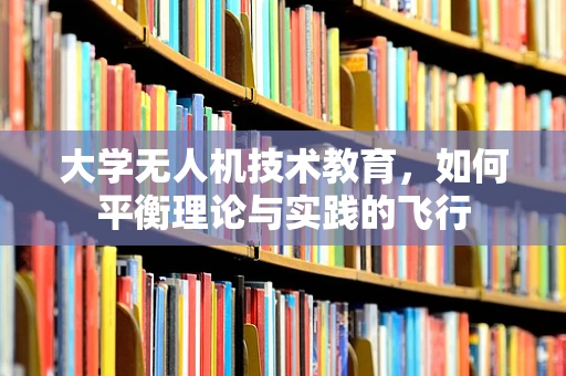 大学无人机技术教育，如何平衡理论与实践的飞行