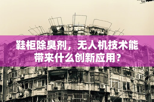 鞋柜除臭剂，无人机技术能带来什么创新应用？