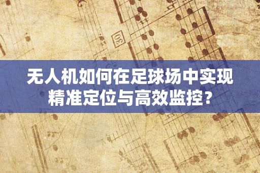 无人机如何在足球场中实现精准定位与高效监控？