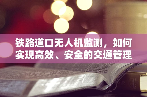 铁路道口无人机监测，如何实现高效、安全的交通管理？