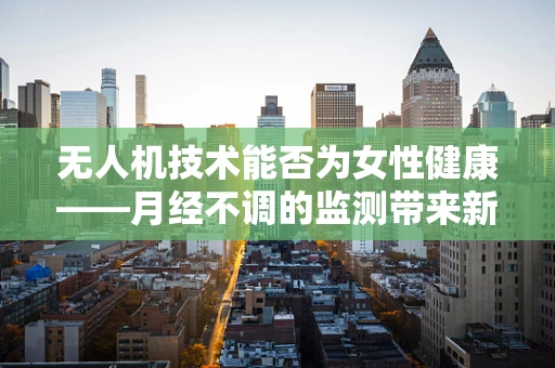 无人机技术能否为女性健康——月经不调的监测带来新视角？