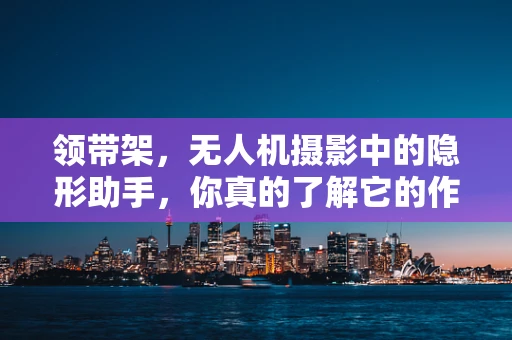 领带架，无人机摄影中的隐形助手，你真的了解它的作用吗？