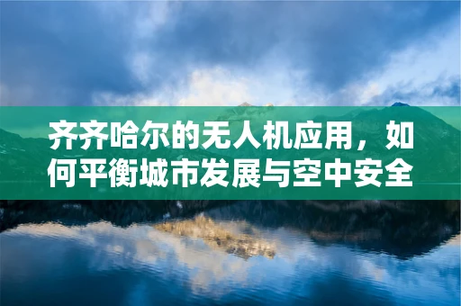 齐齐哈尔的无人机应用，如何平衡城市发展与空中安全？