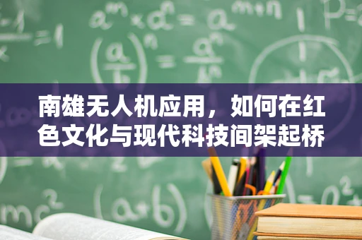 南雄无人机应用，如何在红色文化与现代科技间架起桥梁？