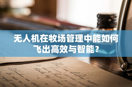 无人机在牧场管理中能如何飞出高效与智能？