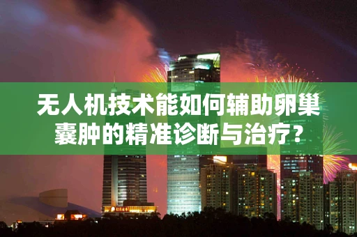 无人机技术能如何辅助卵巢囊肿的精准诊断与治疗？