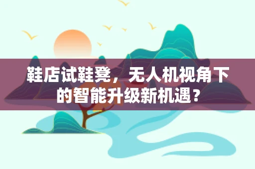 鞋店试鞋凳，无人机视角下的智能升级新机遇？