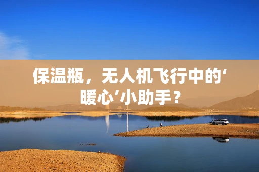 保温瓶，无人机飞行中的‘暖心’小助手？