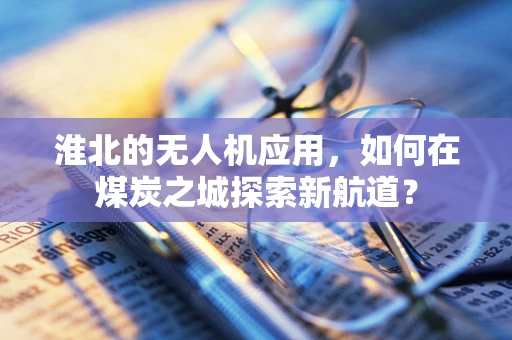 淮北的无人机应用，如何在煤炭之城探索新航道？