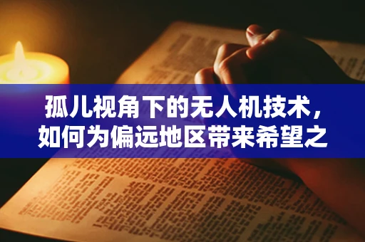 孤儿视角下的无人机技术，如何为偏远地区带来希望之光？