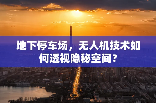 地下停车场，无人机技术如何透视隐秘空间？