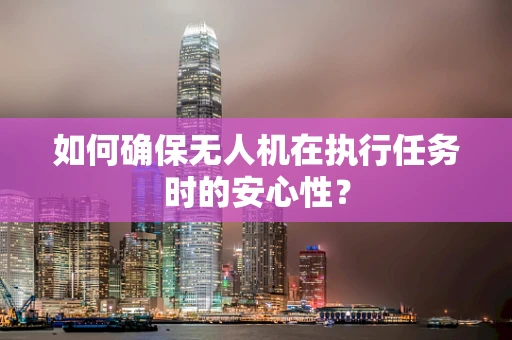 如何确保无人机在执行任务时的安心性？