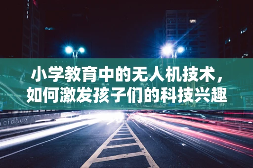 小学教育中的无人机技术，如何激发孩子们的科技兴趣？