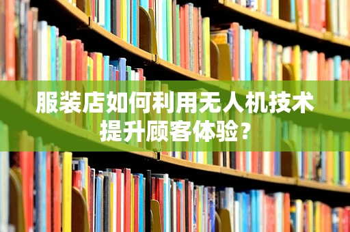 服装店如何利用无人机技术提升顾客体验？