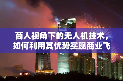 商人视角下的无人机技术，如何利用其优势实现商业飞跃？