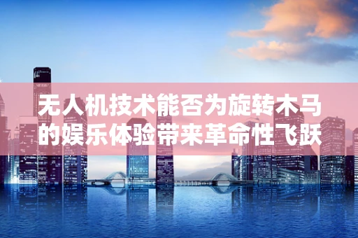 无人机技术能否为旋转木马的娱乐体验带来革命性飞跃？