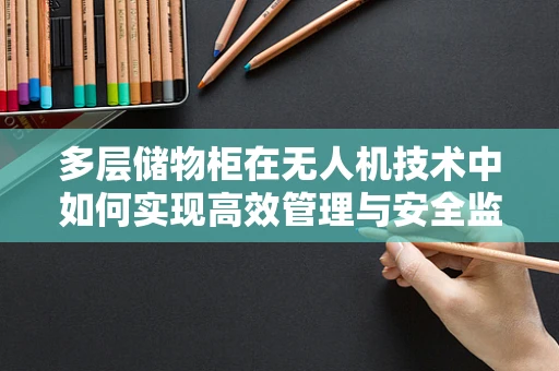 多层储物柜在无人机技术中如何实现高效管理与安全监控？