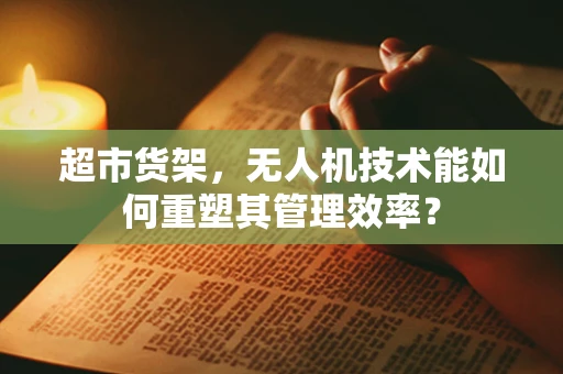 超市货架，无人机技术能如何重塑其管理效率？